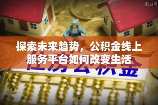 绥宁探索未来趋势，公积金线上服务平台如何改变生活