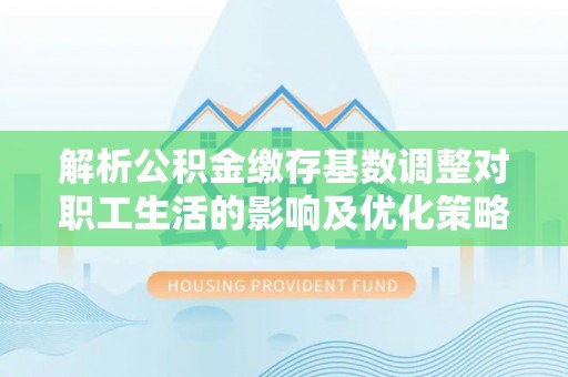 绥宁解析公积金缴存基数调整对职工生活的影响及优化策略