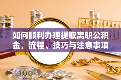 绥宁如何顺利办理提取离职公积金，流程、技巧与注意事项全解析