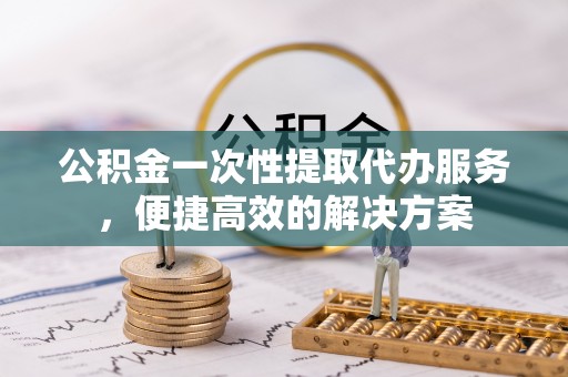 绥宁公积金一次性提取代办服务，便捷高效的解决方案