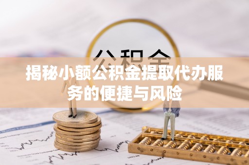 绥宁揭秘小额公积金提取代办服务的便捷与风险