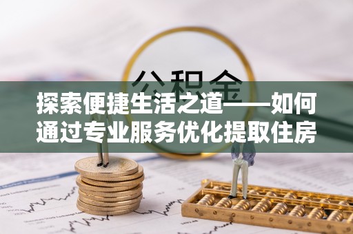 绥宁探索便捷生活之道——如何通过专业服务优化提取住房公积金代办体验