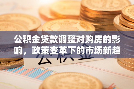 绥宁公积金贷款调整对购房的影响，政策变革下的市场新趋势