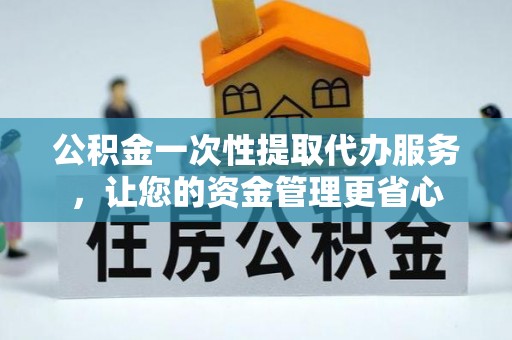 绥宁公积金一次性提取代办服务，让您的资金管理更省心