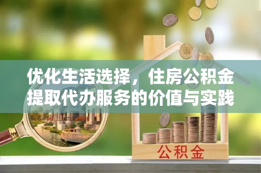 绥宁优化生活选择，住房公积金提取代办服务的价值与实践