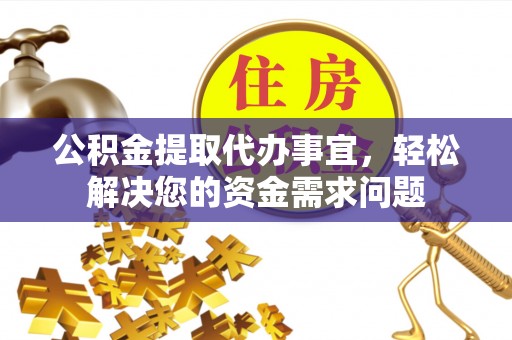 绥宁公积金提取代办事宜，轻松解决您的资金需求问题