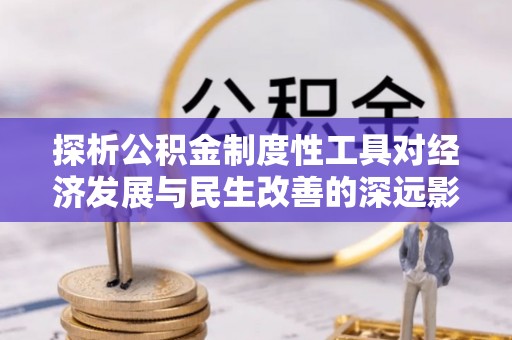 绥宁探析公积金制度性工具对经济发展与民生改善的深远影响