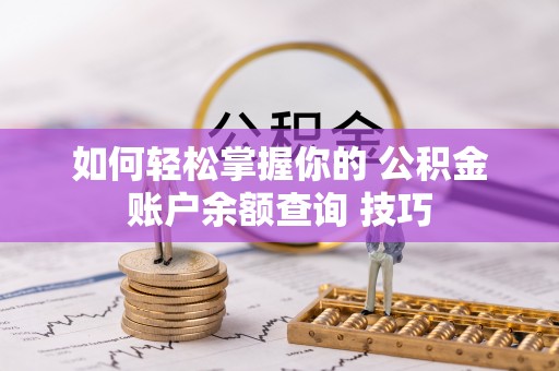 绥宁如何轻松掌握你的 公积金账户余额查询 技巧