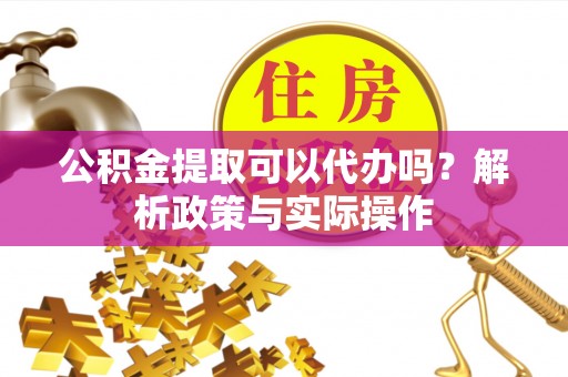 绥宁公积金提取可以代办吗？解析政策与实际操作
