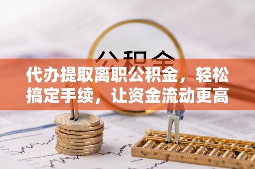 绥宁代办提取离职公积金，轻松搞定手续，让资金流动更高效