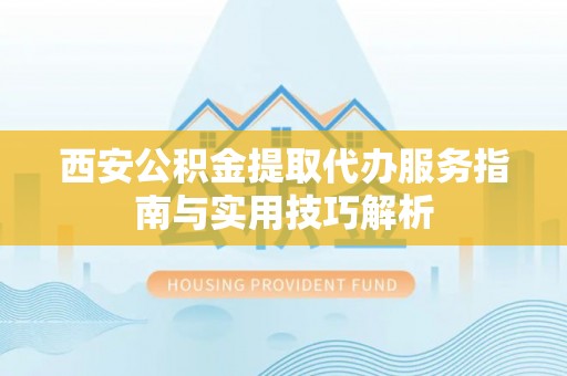 绥宁西安公积金提取代办服务指南与实用技巧解析