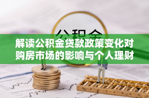 绥宁解读公积金贷款政策变化对购房市场的影响与个人理财规划的启示
