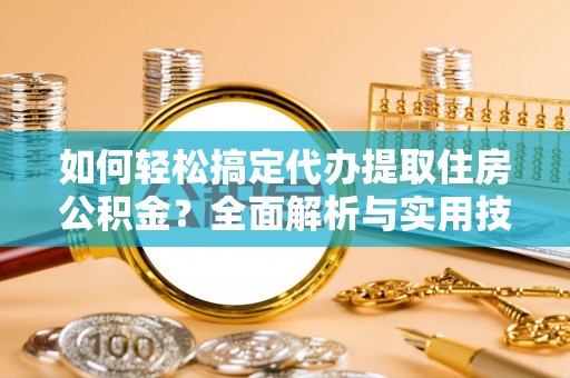 绥宁如何轻松搞定代办提取住房公积金？全面解析与实用技巧