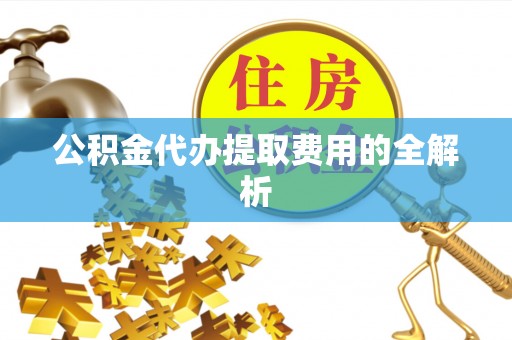 绥宁公积金代办提取费用的全解析