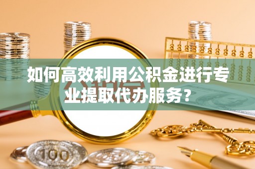 绥宁如何高效利用公积金进行专业提取代办服务？