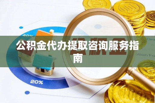 绥宁公积金代办提取咨询服务指南