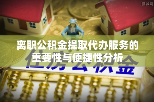 绥宁离职公积金提取代办服务的重要性与便捷性分析