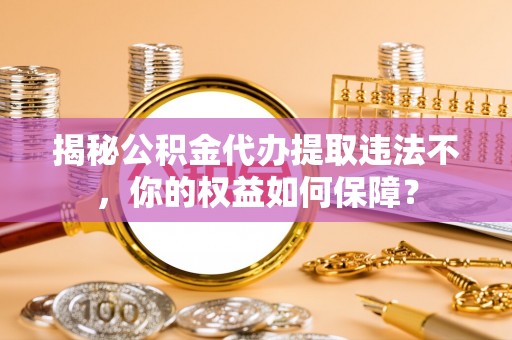 绥宁揭秘公积金代办提取违法不，你的权益如何保障？