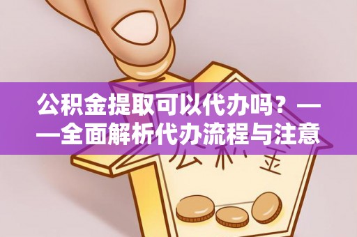 绥宁公积金提取可以代办吗？——全面解析代办流程与注意事项